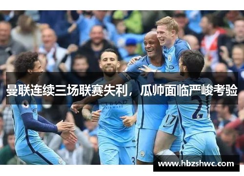 曼联连续三场联赛失利，瓜帅面临严峻考验