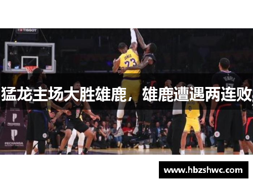 猛龙主场大胜雄鹿，雄鹿遭遇两连败