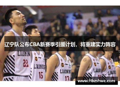 辽宁队公布CBA新赛季引援计划，将重建实力阵容