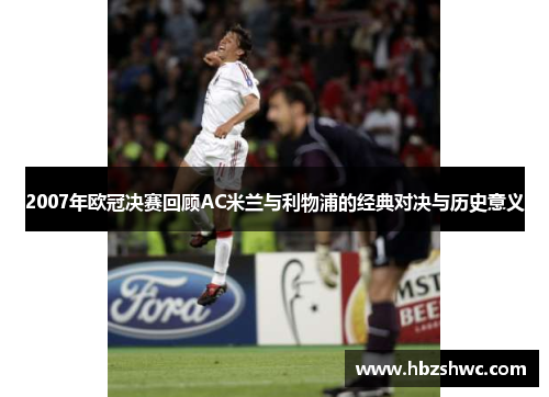 2007年欧冠决赛回顾AC米兰与利物浦的经典对决与历史意义