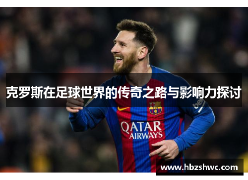 克罗斯在足球世界的传奇之路与影响力探讨