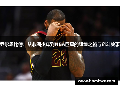 乔尔恩比德：从非洲少年到NBA巨星的辉煌之路与奋斗故事