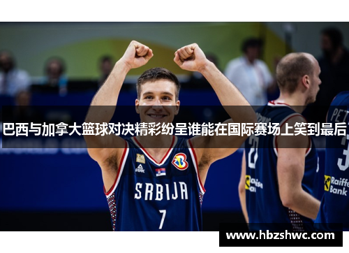 巴西与加拿大篮球对决精彩纷呈谁能在国际赛场上笑到最后