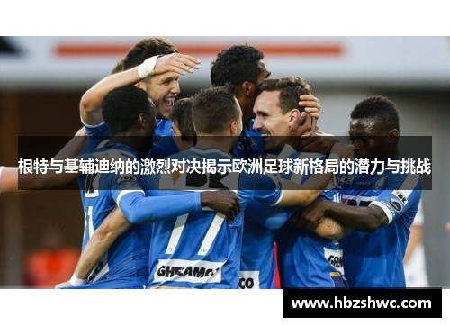 根特与基辅迪纳的激烈对决揭示欧洲足球新格局的潜力与挑战