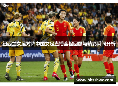 纽西兰女足对阵中国女足直播全程回顾与精彩瞬间分析