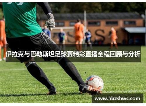 伊拉克与巴勒斯坦足球赛精彩直播全程回顾与分析