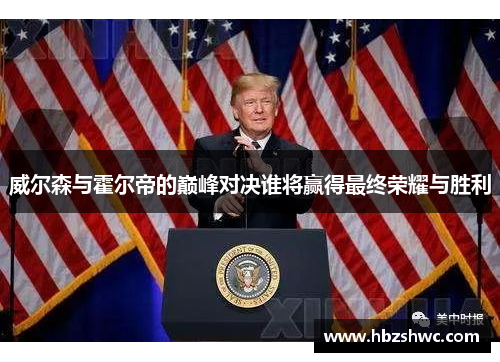 威尔森与霍尔帝的巅峰对决谁将赢得最终荣耀与胜利