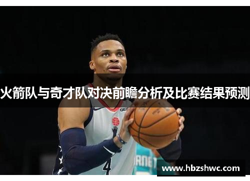 火箭队与奇才队对决前瞻分析及比赛结果预测